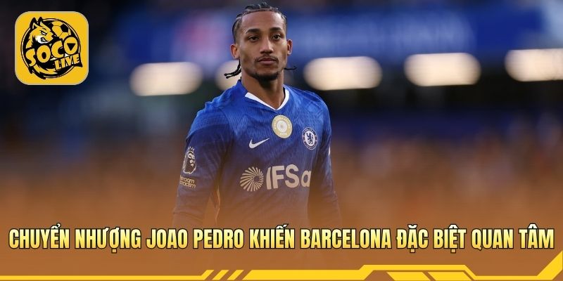 Chuyển nhượng Joao Pedro khiến Barcelona theo đuổi quyết liệt hè này 